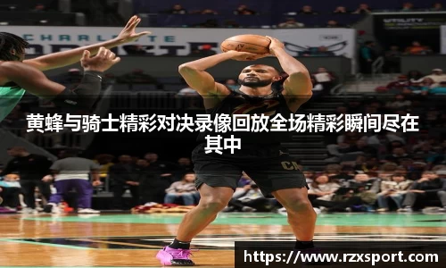 黄蜂与骑士精彩对决录像回放全场精彩瞬间尽在其中