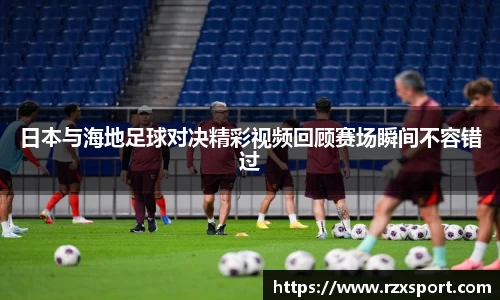 日本与海地足球对决精彩视频回顾赛场瞬间不容错过