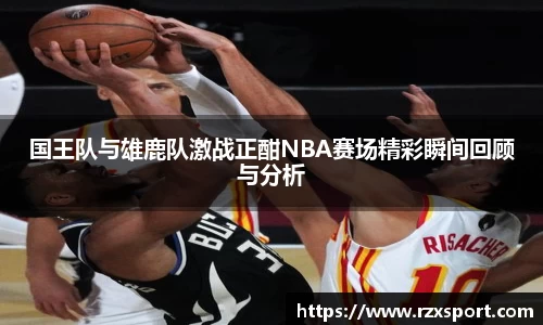 国王队与雄鹿队激战正酣NBA赛场精彩瞬间回顾与分析