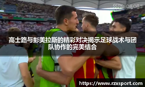 高士路与彭美拉斯的精彩对决揭示足球战术与团队协作的完美结合