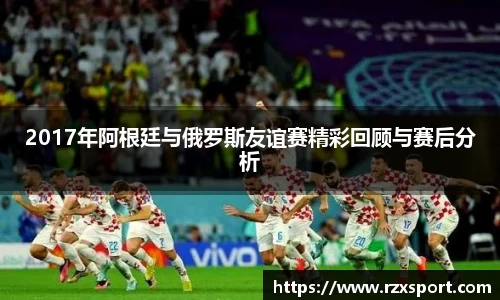 2017年阿根廷与俄罗斯友谊赛精彩回顾与赛后分析